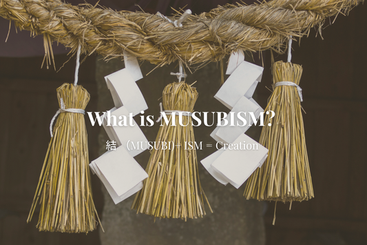 What is MUSUBISM? 結 + ISM = Creation